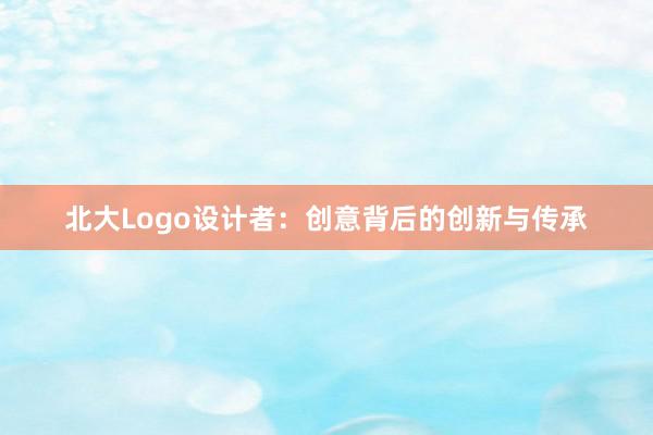 北大Logo设计者：创意背后的创新与传承