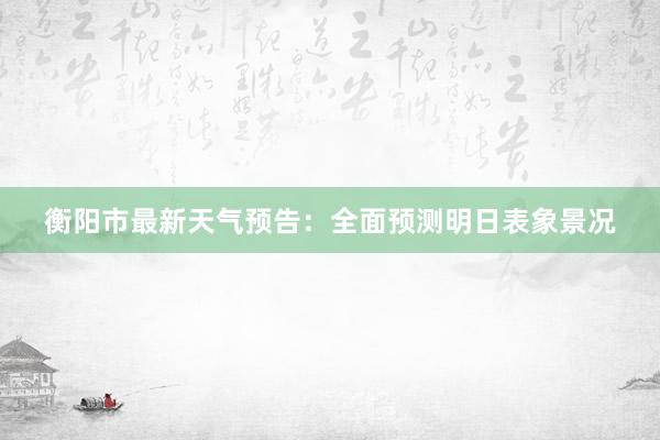 衡阳市最新天气预告：全面预测明日表象景况