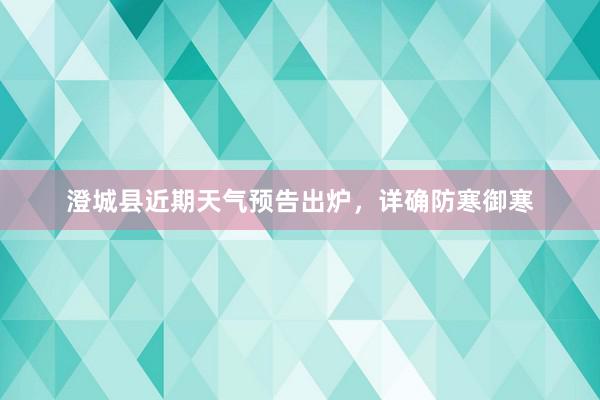 澄城县近期天气预告出炉，详确防寒御寒